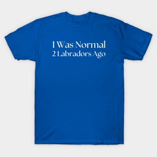 I Was Normal 2 Labradors Ago T-Shirt